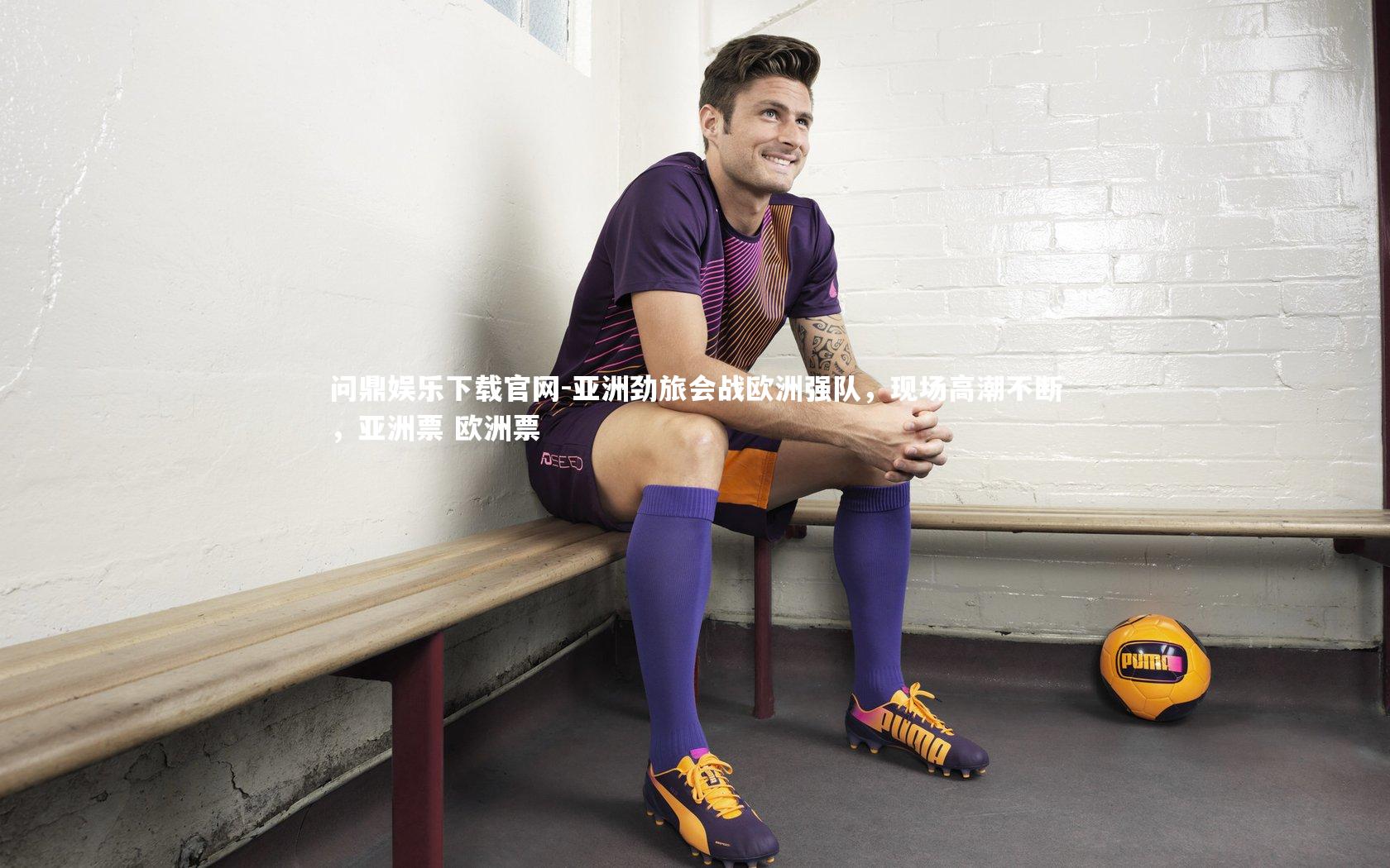 亚洲劲旅会战欧洲强队，现场高潮不断，亚洲票 欧洲票