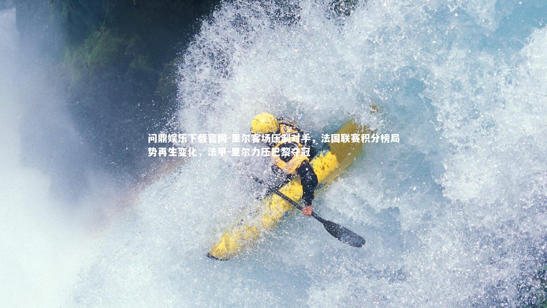 问鼎娱乐下载官网-里尔客场压制对手，法国联赛积分榜局势再生变化，法甲-里尔力压巴黎夺冠