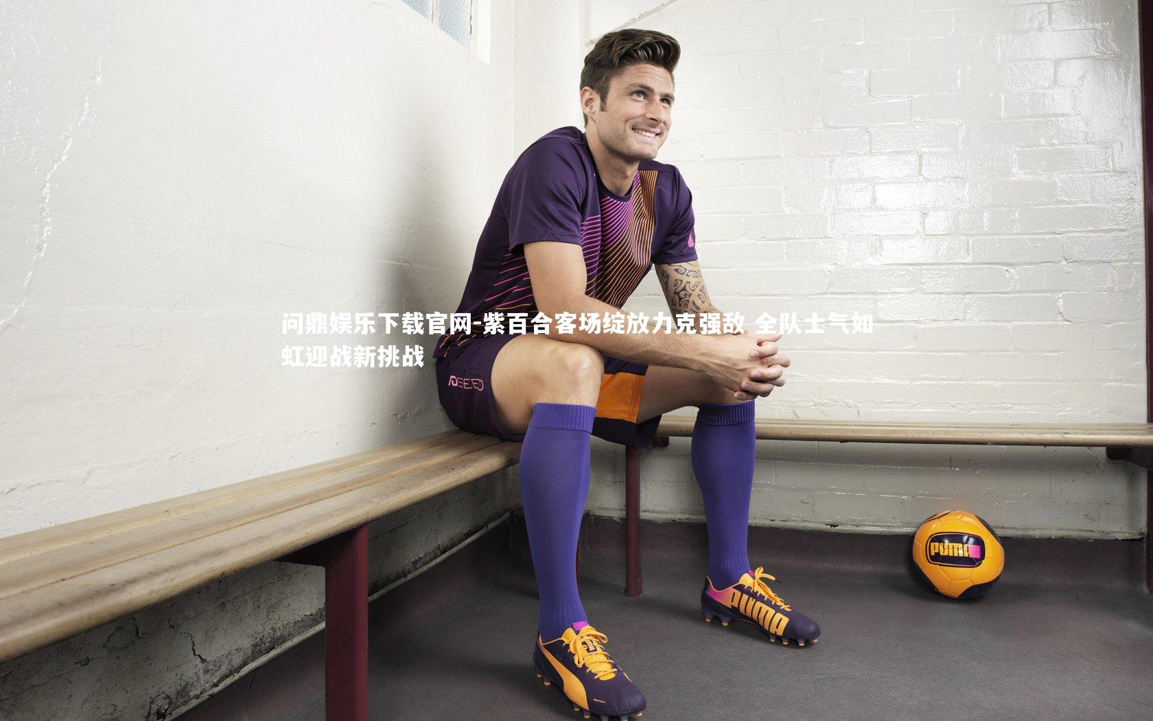 问鼎娱乐下载官网-紫百合客场绽放力克强敌 全队士气如虹迎战新挑战