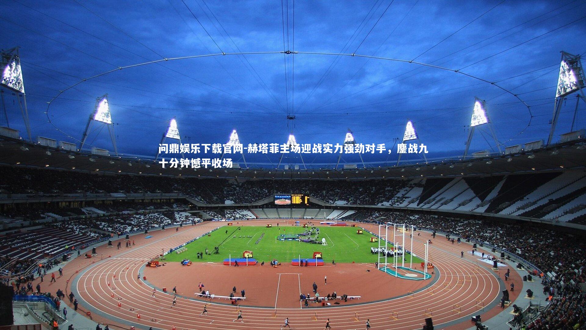 问鼎娱乐下载官网-赫塔菲主场迎战实力强劲对手，鏖战九十分钟憾平收场